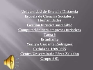 Universidad de Estatal a Distancia Escuela de Ciencias Sociales y Humanidades Gestión turística sostenible Computación para empresas turísticas Tarea 6 Estudiante Yérilyn Cascante Rodríguez Cédula : 1 1208 0555 Centro Universitario Pérez Zeledón Grupo # 01 