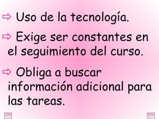    Uso de la tecnología.    Exige ser constantes en el seguimiento del curso.    Obliga a buscar información adicional para las tareas. 