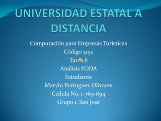 UNIVERSIDAD ESTATAL A DISTANCIA Computación para Empresas Turísticas Código 5152 Tarea 6 Análisis FODA Estudiante Marvin Portuguez Olivares Cédula No. 1-769-894 Grupo 1, San José 