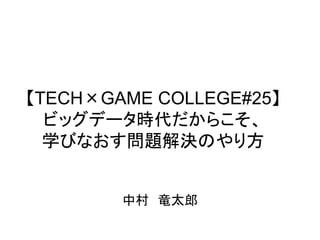 【TECH×GAME COLLEGE#25】
ビッグデータ時代だからこそ、
学びなおす問題解決のやり方
中村 竜太郎
 