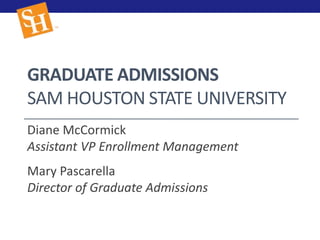 GRADUATE ADMISSIONS
SAM HOUSTON STATE UNIVERSITY
Diane McCormick
Assistant VP Enrollment Management
Mary Pascarella
Director of Graduate Admissions
 