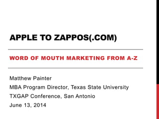 APPLE TO ZAPPOS(.COM)
WORD OF MOUTH MARKETING FROM A-Z
Matthew Painter
MBA Program Director, Texas State University
TXGAP Conference, San Antonio
June 13, 2014
 