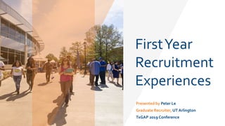 FirstYear
Recruitment
Experiences
Presented by Peter Le
Graduate Recruiter, UT Arlington
TxGAP 2019 Conference
 