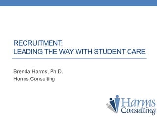 RECRUITMENT:
LEADING THE WAY WITH STUDENT CARE
Brenda Harms, Ph.D.
Harms Consulting
 