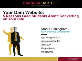 #CarnegieConf#CarnegieConf
Mark Cunningham
EVP, Business Development
Your Dam Website:
5 Reasons Grad Students Aren’t Converting
on Your Site
@cunningham527
@CarnegieDartlet
@TXGAP
#nagaplearns
#txgap2018
 