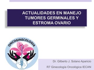 ACTUALIDADES EN MANEJO
TUMORES GERMINALES Y
ESTROMA OVARIO
Dr. Gilberto J. Solano Aparicio
R7 Ginecología Oncológica IECAN
 