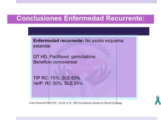 Conclusiones Enfermedad Recurrente:
J Clin Oncol 25:2792-2797., Vol 25, # 19, 2007 by American Society of Clinical Oncology
Enfermedad recurrente: No existe esquema
estandar.
QT HD, Paclitaxel, gemcitabine.
Beneficio conroversial
TIP RC: 70%, SLE:63%
VeIP: RC 50%, SLE 24%
 
