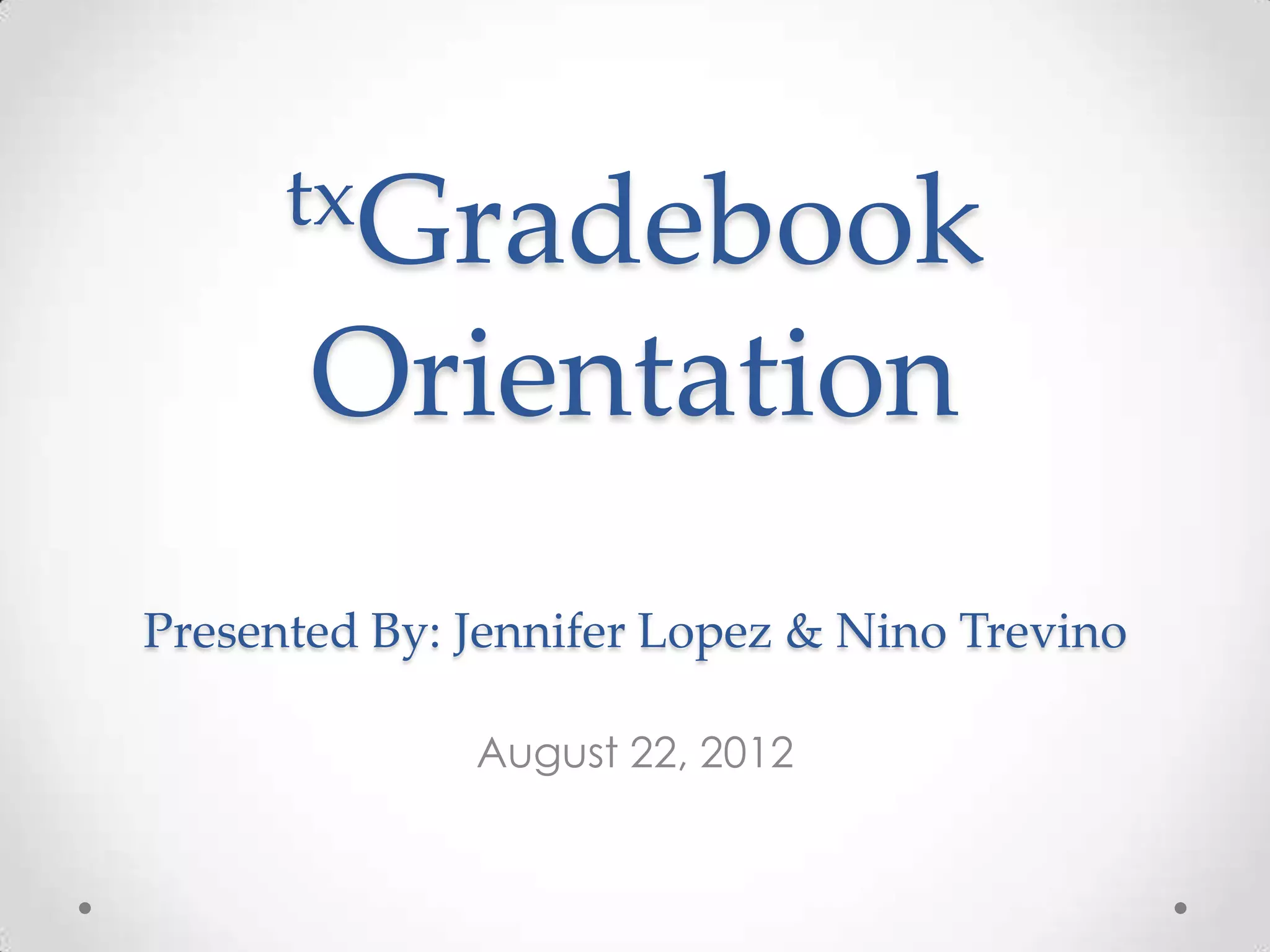txGradebook

       Orientation
Presented By: Jennifer Lopez & Nino Trevino

              August 22, 2012
 