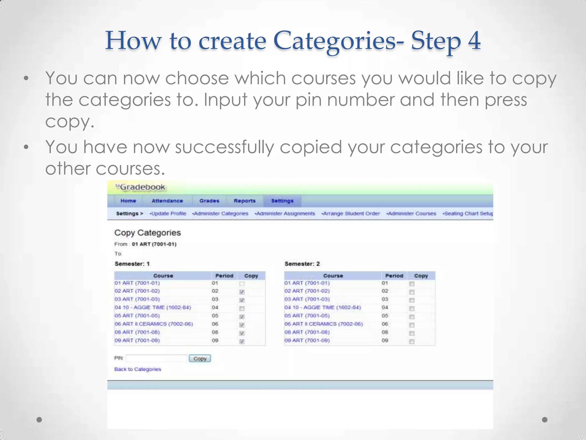 How to create Categories- Step 4
• You can now choose which courses you would like to copy
  the categories to. Input your pin number and then press
  copy.
• You have now successfully copied your categories to your
  other courses.
 