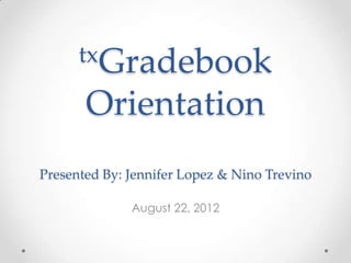 txGradebook

       Orientation
Presented By: Jennifer Lopez & Nino Trevino

              August 22, 2012
 