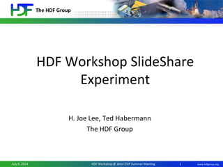 The HDF Group
www.hdfgroup.orgJuly 8, 2014 HDF Workshop @ 2014 ESIP Summer Meeting
HDF Workshop SlideShare
Experiment
H. Joe Lee, Ted Habermann
The HDF Group
1
 