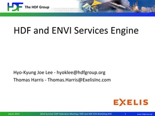 The HDF Group
www.hdfgroup.orgJuly 8, 2014 2014 Summer ESIP Federation Meeting / HDF and HDF-EOS Workshop XVII
HDF and ENVI Services Engine
Hyo-Kyung Joe Lee - hyoklee@hdfgroup.org
Thomas Harris - Thomas.Harris@ExelisInc.com
1
 