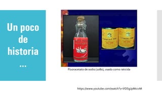 Un poco
de
historia
…
https://www.youtube.com/watch?v=VOSgJpMccvM
Fluoracetato de sodio (1080), usado como raticida
 