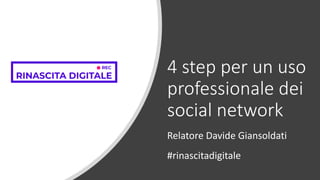 4 step per un uso
professionale dei
social network
Relatore Davide Giansoldati
#rinascitadigitale
 