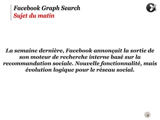 Facebook Graph Search
   Sujet du matin




 ‪La semaine dernière, Facebook annonçait la sortie de
       son moteur de recherche interne basé sur la
recommandation sociale. Nouvelle fonctionnalité, mais
         évolution logique pour le réseau social.




                                                  4
 