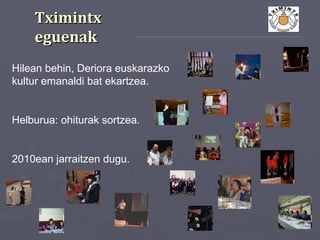 TximintxTximintx
eguenakeguenak
Hilean behin, Deriora euskarazko
kultur emanaldi bat ekartzea.
Helburua: ohiturak sortzea.
2010ean jarraitzen dugu.
 