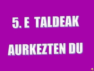 5. E  TALDEAK  AURKEZTEN DU 