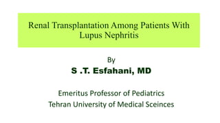 Renal Transplantation Among Patients With
Lupus Nephritis
By
S .T. Esfahani, MD
Emeritus Professor of Pediatrics
Tehran University of Medical Sceinces
 