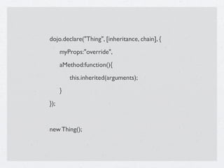 dojo.declare("Thing", [inheritance, chain], {

     myProps:"override",

     aMethod:function(){

     
   this.inherited(arguments);

     }
});


new Thing();
 