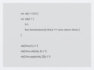 var obj = { b:2 }
var obj2 = {

   b:1,

   foo: function(num){ this.b += num; return this.b; }
}


obj2.foo(1); // 2
obj2.foo.call(obj, 3); // 5
obj2.foo.apply(obj, [3]); // 5
 
