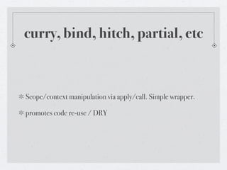 curry, bind, hitch, partial, etc



Scope/context manipulation via apply/call. Simple wrapper.

promotes code re-use / DRY
 