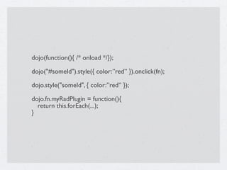 dojo(function(){ /* onload */});

dojo("#someId").style({ color:”red” }).onclick(fn);

dojo.style("someId", { color:”red” });

dojo.fn.myRadPlugin = function(){
  return this.forEach(...);
}
 