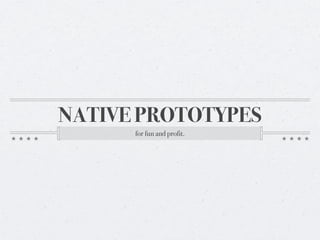 NATIVE PROTOTYPES
      for fun and profit.
 