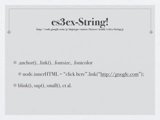 es3ex-String!
          http://code.google.com/p/dojotype/source/browse/trunk/es3ex-String.js




.anchor(), .link(), .fontsize, .fontcolor

  node.innerHTML = “click here”.link(“http://google.com”);

blink(), sup(), small(), et al.
 