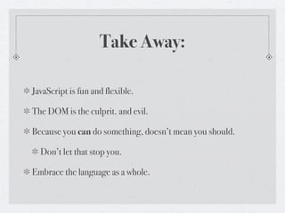 Take Away:

JavaScript is fun and flexible.

The DOM is the culprit. and evil.

Because you can do something, doesn’t mean you should.

  Don’t let that stop you.

Embrace the language as a whole.
 