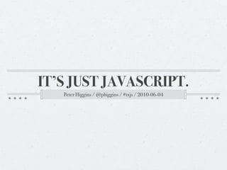 IT’S JUST JAVASCRIPT.
   Peter Higgins / @phiggins / #txjs / 2010-06-04
 