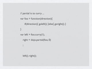 // partial is to curry ...
var foo = function(direction){

       if(direction){ goleft(); }else{ goright(); }
}
var left ...