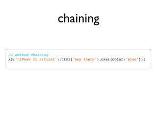 chaining

// method chaining
x$('ul#nav li a:first').html('hey there').css({color:'blue'});
 