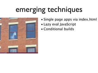 emerging techniques
       • Single page apps via index.html
       • Lazy eval JavaScript
       • Conditional builds
 