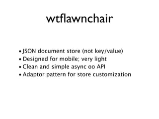 wtﬂawnchair

• JSON document store (not key/value)
• Designed for mobile; very light
• Clean and simple async oo API
• Adaptor pattern for store customization
 