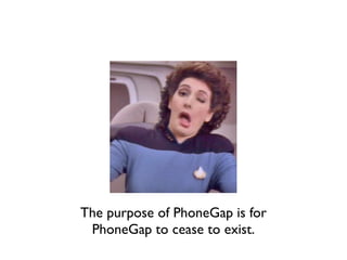 The purpose of PhoneGap is for
 PhoneGap to cease to exist.
 