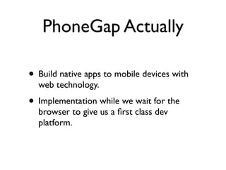 PhoneGap Actually

• Build native apps to mobile devices with
  web technology.
• Implementation while we wait for the
  browser to give us a ﬁrst class dev
  platform.
 