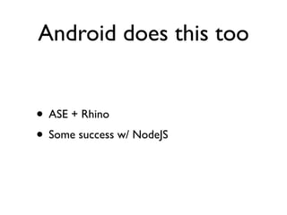 Android does this too


• ASE + Rhino
• Some success w/ NodeJS
 