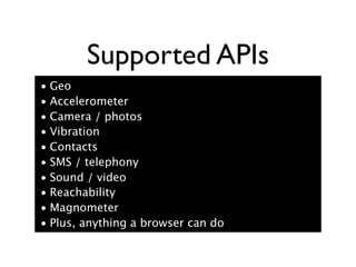 Supported APIs
• Geo
• Accelerometer
• Camera / photos
• Vibration
• Contacts
• SMS / telephony
• Sound / video
• Reachability
• Magnometer
• Plus, anything a browser can do
 