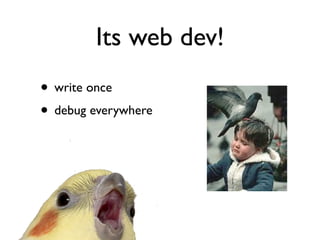 Its web dev!
• write once
• debug everywhere
 