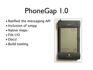 PhoneGap 1.0
• Ratiﬁed the messaging API
• Inclusion of xmpp
• Native maps
• File I/O
• Docs!
• Build tooling
 