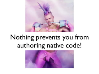 Nothing prevents you from
 authoring native code!
 