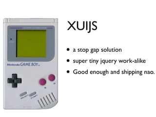 XUIJS
• a stop gap solution
• super tiny jquery work-alike
• Good enough and shipping nao.
 