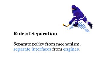 Rule of Separation

Separate policy from mechanism;
separate interfaces from engines.
 