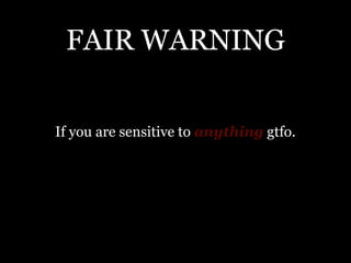 FAIR WARNING


If you are sensitive to anything gtfo.
 
