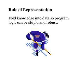 Rule of Representation

Fold knowledge into data so program
logic can be stupid and robust.
 