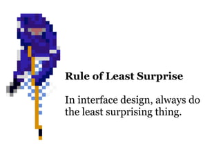 Rule of Least Surprise

In interface design, always do
the least surprising thing.
 