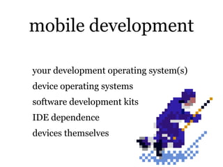 mobile development

your development operating system(s)
device operating systems
software development kits
IDE dependence
devices themselves
 