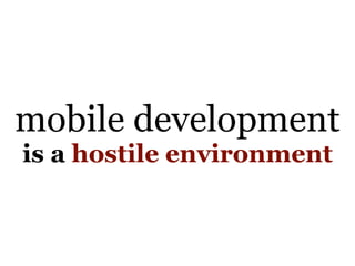 mobile development
is a hostile environment
 
