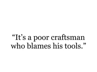 “It’s a poor craftsman
who blames his tools.”
 