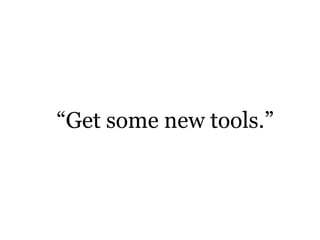 “Get some new tools.”
 